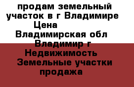 продам земельный участок в г.Владимире › Цена ­ 300 000 - Владимирская обл., Владимир г. Недвижимость » Земельные участки продажа   